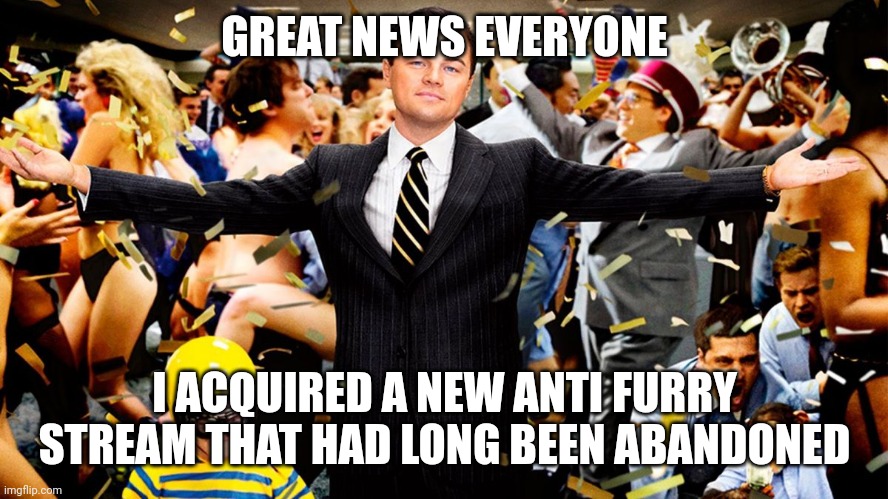 News everyone | GREAT NEWS EVERYONE; I ACQUIRED A NEW ANTI FURRY STREAM THAT HAD LONG BEEN ABANDONED | image tagged in wolf party,news,announcement | made w/ Imgflip meme maker