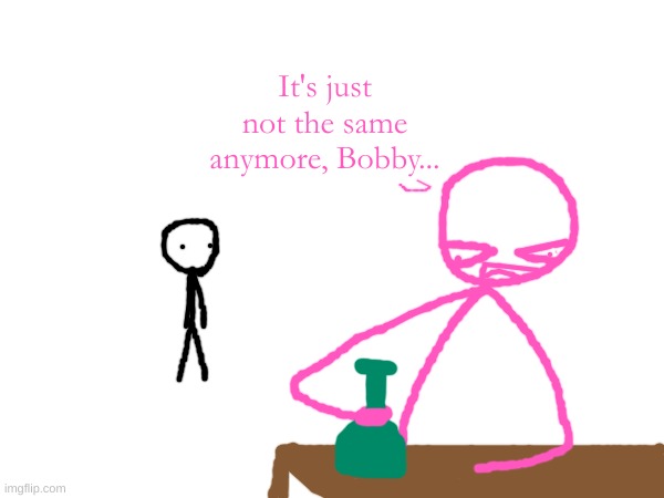 It's just not the same anymore, Bobby... | made w/ Imgflip meme maker