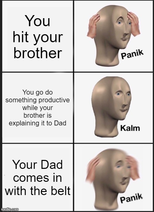 Panik Kalm Panik | You hit your brother; You go do something productive while your brother is explaining it to Dad; Your Dad comes in with the belt | image tagged in memes,panik kalm panik | made w/ Imgflip meme maker