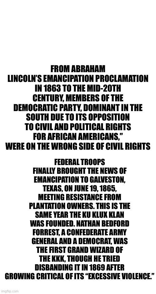 FEDERAL TROOPS FINALLY BROUGHT THE NEWS OF EMANCIPATION TO GALVESTON, TEXAS, ON JUNE 19, 1865, MEETING RESISTANCE FROM PLANTATION OWNERS. TH | image tagged in blank white template | made w/ Imgflip meme maker