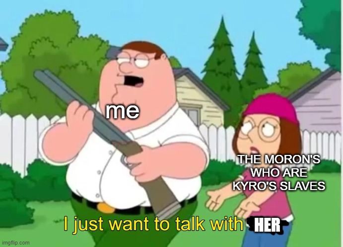 me when i find kyro irl... yea i just wanna talk with her about her telling lies about me.. | me; THE MORON'S WHO ARE KYRO'S SLAVES; HER | image tagged in i just want to talk with him,please dont take this seriously,dank memes,please do not | made w/ Imgflip meme maker
