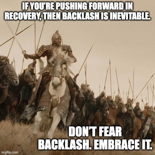 King Théoden Leading the Rohirrim | IF YOU’RE PUSHING FORWARD IN RECOVERY, THEN BACKLASH IS INEVITABLE. DON’T FEAR BACKLASH. EMBRACE IT. | image tagged in king th oden leading the rohirrim | made w/ Imgflip meme maker