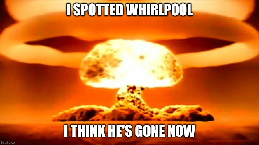 Nuke | I SPOTTED WHIRLPOOL I THINK HE'S GONE NOW | image tagged in nuke | made w/ Imgflip meme maker