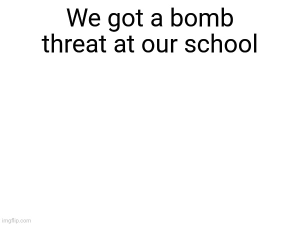 Thank god it wasn't a real one | We got a bomb threat at our school | image tagged in bomb,school | made w/ Imgflip meme maker