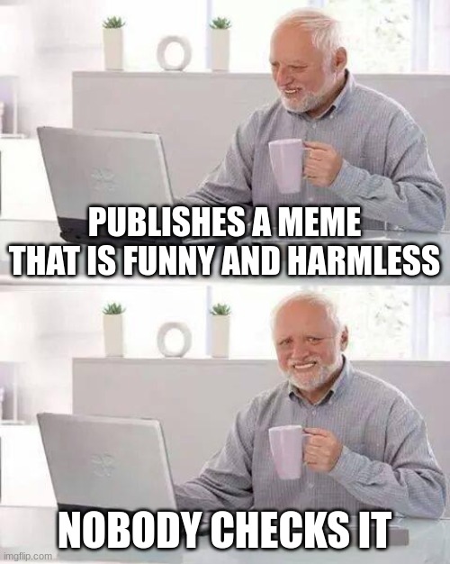 :( | PUBLISHES A MEME THAT IS FUNNY AND HARMLESS; NOBODY CHECKS IT | image tagged in memes,hide the pain harold | made w/ Imgflip meme maker