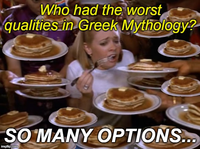 overwhelmed | Who had the worst qualities in Greek Mythology? SO MANY OPTIONS... | image tagged in overwhelmed | made w/ Imgflip meme maker