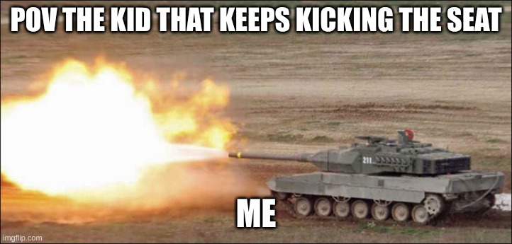 Leopard 2 tank fire firing | POV THE KID THAT KEEPS KICKING THE SEAT; ME | image tagged in leopard 2 tank fire firing | made w/ Imgflip meme maker