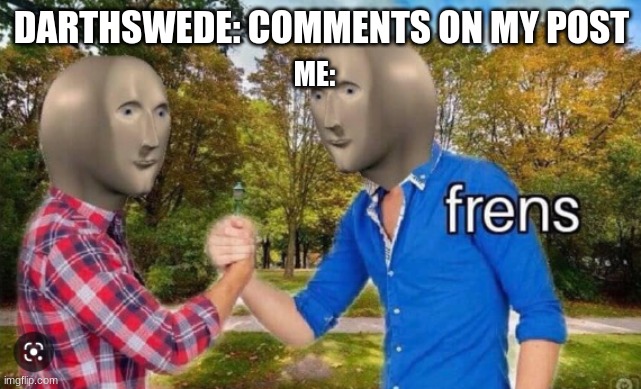 frens | DARTHSWEDE: COMMENTS ON MY POST; ME: | image tagged in frens | made w/ Imgflip meme maker