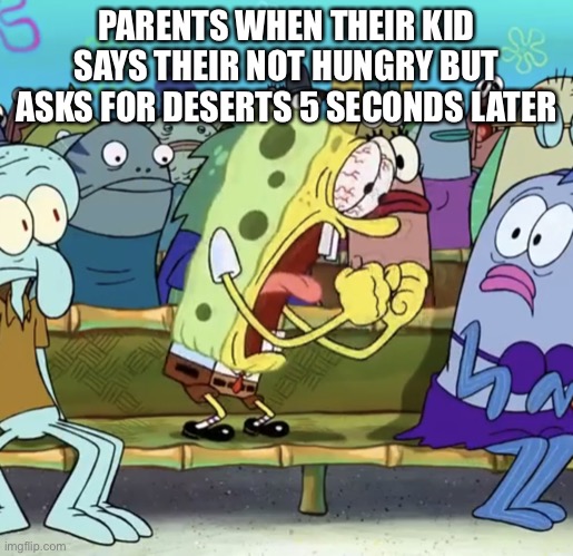 Parents be like | PARENTS WHEN THEIR KID SAYS THEIR NOT HUNGRY BUT ASKS FOR DESERTS 5 SECONDS LATER | image tagged in spongebob yelling | made w/ Imgflip meme maker