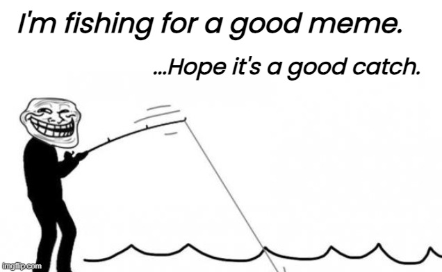 I'm fishing for a good meme. ...Hope it's a good catch. | made w/ Imgflip meme maker