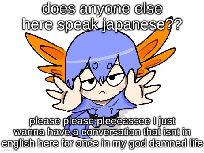 I know NeOn does, but ANYONE ELSE PLEEEEAAAASEEEE | does anyone else here speak japanese?? please please pleeeassee I just wanna have a conversation that isnt in english here for once in my god damned life | image tagged in ichigo i want up | made w/ Imgflip meme maker