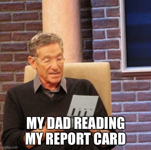 Oh naw | MY DAD READING MY REPORT CARD | image tagged in memes,maury lie detector | made w/ Imgflip meme maker