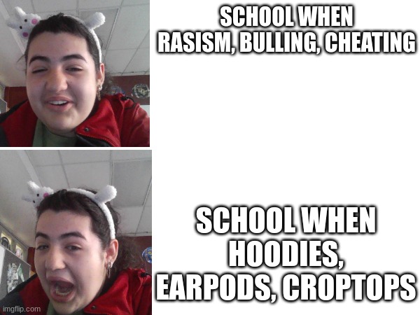 jumpscare | SCHOOL WHEN RASISM, BULLING, CHEATING; SCHOOL WHEN HOODIES, EARPODS, CROPTOPS | image tagged in funny memes,funny,lol so funny | made w/ Imgflip meme maker