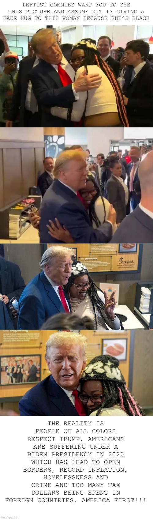 American Commies live in a delusional world | LEFTIST COMMIES WANT YOU TO SEE THIS PICTURE AND ASSUME DJT IS GIVING A FAKE HUG TO THIS WOMAN BECAUSE SHE’S BLACK; THE REALITY IS PEOPLE OF ALL COLORS RESPECT TRUMP. AMERICANS ARE SUFFERING UNDER A BIDEN PRESIDENCY IN 2020 WHICH HAS LEAD TO OPEN BORDERS, RECORD INFLATION, HOMELESSNESS AND CRIME AND TOO MANY TAX DOLLARS BEING SPENT IN FOREIGN COUNTRIES. AMERICA FIRST!!! | image tagged in bs,trump 2024,critical thinking | made w/ Imgflip meme maker