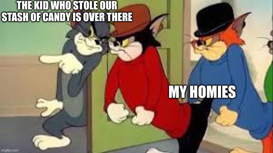 Tom and Jerry Goons | THE KID WHO STOLE OUR STASH OF CANDY IS OVER THERE; MY HOMIES | image tagged in tom and jerry goons | made w/ Imgflip meme maker