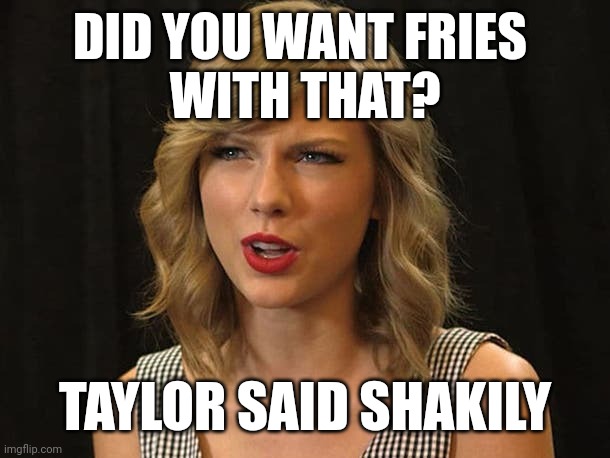 Taylor said shakily | DID YOU WANT FRIES 
WITH THAT? TAYLOR SAID SHAKILY | image tagged in taylor swiftie | made w/ Imgflip meme maker