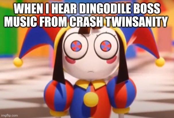 Pomni death stare | WHEN I HEAR DINGODILE BOSS MUSIC FROM CRASH TWINSANITY | image tagged in pomni death stare | made w/ Imgflip meme maker