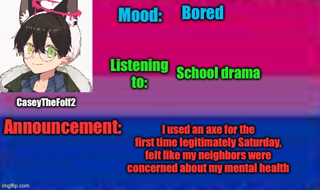 Chop chop | Bored; School drama; I used an axe for the first time legitimately Saturday, felt like my neighbors were concerned about my mental health | image tagged in caseythefolf2 announcement template | made w/ Imgflip meme maker