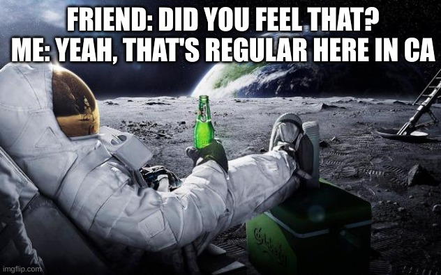 Chillin' Astronaut | FRIEND: DID YOU FEEL THAT?
ME: YEAH, THAT'S REGULAR HERE IN CA | image tagged in chillin' astronaut | made w/ Imgflip meme maker