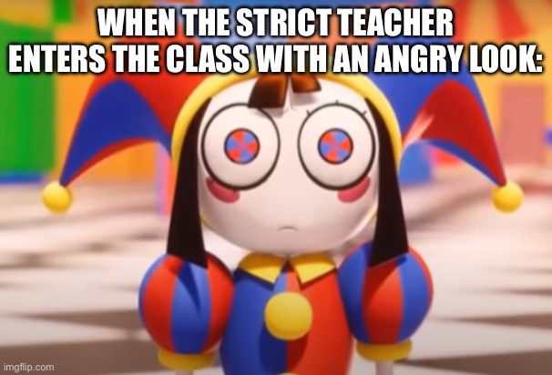 Pomni death stare | WHEN THE STRICT TEACHER ENTERS THE CLASS WITH AN ANGRY LOOK: | image tagged in pomni death stare | made w/ Imgflip meme maker