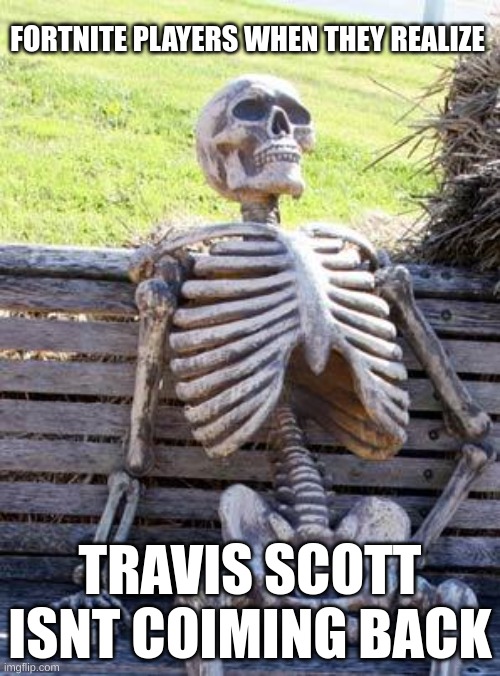 Waiting Skeleton Meme | FORTNITE PLAYERS WHEN THEY REALIZE; TRAVIS SCOTT ISNT COIMING BACK | image tagged in memes,waiting skeleton | made w/ Imgflip meme maker