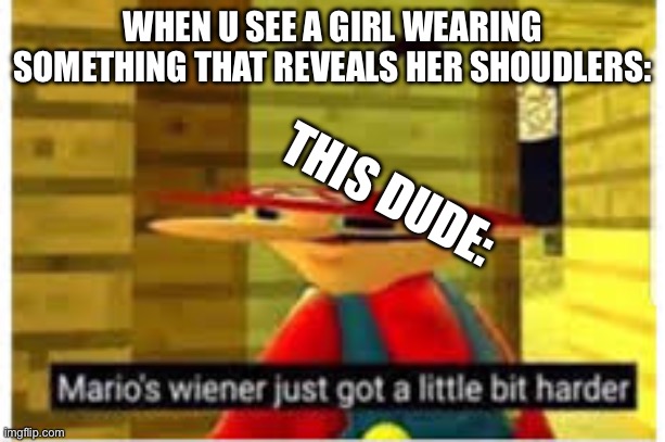 This dude: | WHEN U SEE A GIRL WEARING SOMETHING THAT REVEALS HER SHOUDLERS:; THIS DUDE: | image tagged in mario's wiener | made w/ Imgflip meme maker