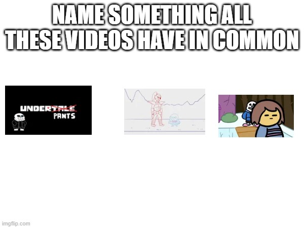 yes | NAME SOMETHING ALL THESE VIDEOS HAVE IN COMMON | image tagged in undertale | made w/ Imgflip meme maker