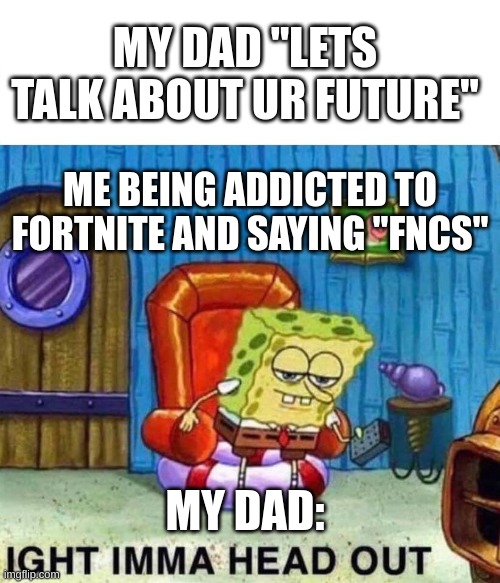 Spongebob Ight Imma Head Out Meme | MY DAD "LETS TALK ABOUT UR FUTURE"; ME BEING ADDICTED TO FORTNITE AND SAYING "FNCS"; MY DAD: | image tagged in memes,spongebob ight imma head out | made w/ Imgflip meme maker