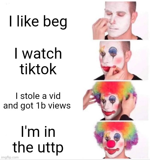YouTube Moments | I like beg; I watch tiktok; I stole a vid and got 1b views; I'm in the uttp | image tagged in memes,clown applying makeup | made w/ Imgflip meme maker