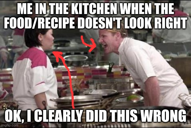 Me in the kitchen when the food/recipe doesn't look right. Ok, I clearly did this wrong | ME IN THE KITCHEN WHEN THE FOOD/RECIPE DOESN'T LOOK RIGHT; OK, I CLEARLY DID THIS WRONG | image tagged in memes,angry chef gordon ramsay | made w/ Imgflip meme maker