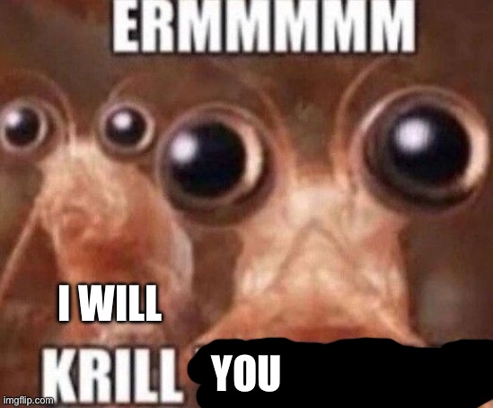 Krill Yourself | I WILL YOU | image tagged in krill yourself | made w/ Imgflip meme maker