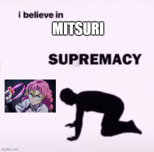 I believe in supremacy | MITSURI | image tagged in i believe in supremacy,anime,demon slayer | made w/ Imgflip meme maker