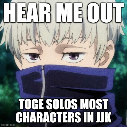 toge | HEAR ME OUT; TOGE SOLOS MOST CHARACTERS IN JJK | image tagged in toge | made w/ Imgflip meme maker