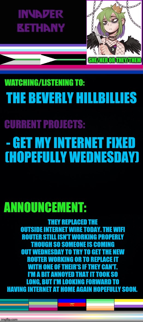 Update: internet | THE BEVERLY HILLBILLIES; - GET MY INTERNET FIXED 
(HOPEFULLY WEDNESDAY); THEY REPLACED THE OUTSIDE INTERNET WIRE TODAY. THE WIFI ROUTER STILL ISN'T WORKING PROPERLY THOUGH SO SOMEONE IS COMING OUT WEDNESDAY TO TRY TO GET THE NEW ROUTER WORKING OR TO REPLACE IT WITH ONE OF THEIR'S IF THEY CAN'T. I'M A BIT ANNOYED THAT IT TOOK SO LONG, BUT I'M LOOKING FORWARD TO HAVING INTERNET AT HOME AGAIN HOPEFULLY SOON. | image tagged in lgbtq,internet,internet problems,wifi,router,the beverly hillbillies | made w/ Imgflip meme maker