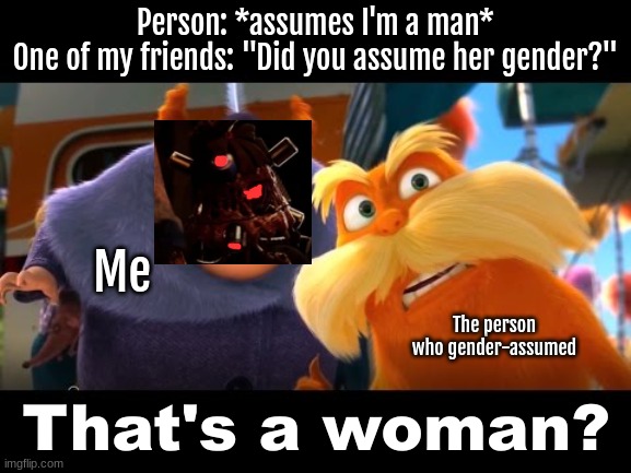 Yk, I hate it when people assume my gender. | Person: *assumes I'm a man*
One of my friends: "Did you assume her gender?"; Me; The person who gender-assumed | image tagged in that's a woman | made w/ Imgflip meme maker