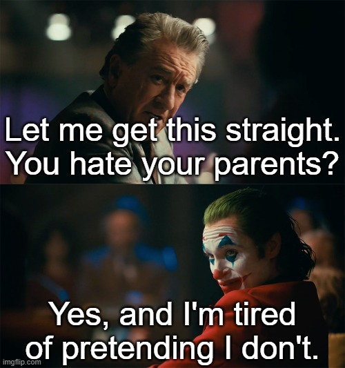 I'm tired of pretending it's not | Let me get this straight. You hate your parents? Yes, and I'm tired of pretending I don't. | image tagged in i'm tired of pretending it's not | made w/ Imgflip meme maker