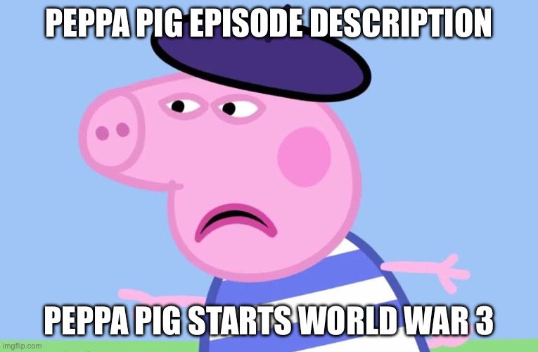 What have You done? | PEPPA PIG EPISODE DESCRIPTION; PEPPA PIG STARTS WORLD WAR 3 | image tagged in what have you done | made w/ Imgflip meme maker