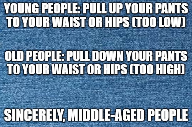 Blue Jeans | YOUNG PEOPLE: PULL UP YOUR PANTS
TO YOUR WAIST OR HIPS (TOO LOW); OLD PEOPLE: PULL DOWN YOUR PANTS
TO YOUR WAIST OR HIPS (TOO HIGH); SINCERELY, MIDDLE-AGED PEOPLE | image tagged in blue jeans | made w/ Imgflip meme maker