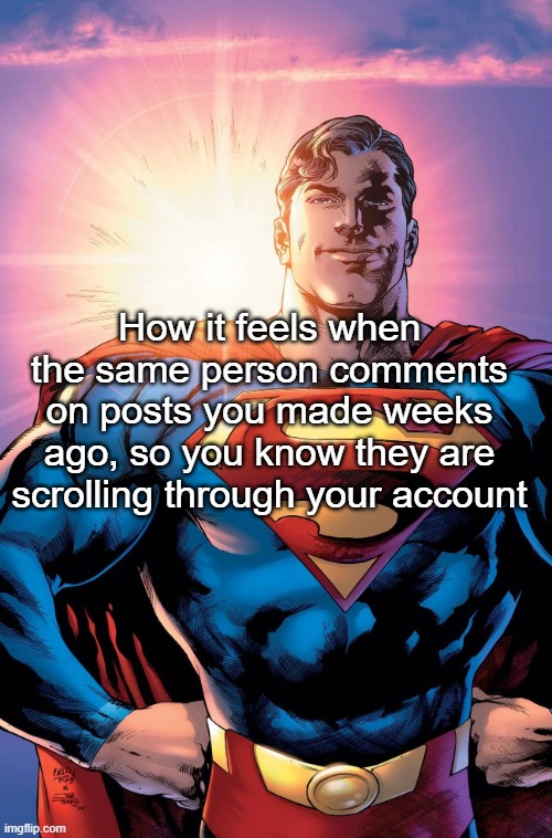 . | How it feels when the same person comments on posts you made weeks ago, so you know they are scrolling through your account | image tagged in superman | made w/ Imgflip meme maker