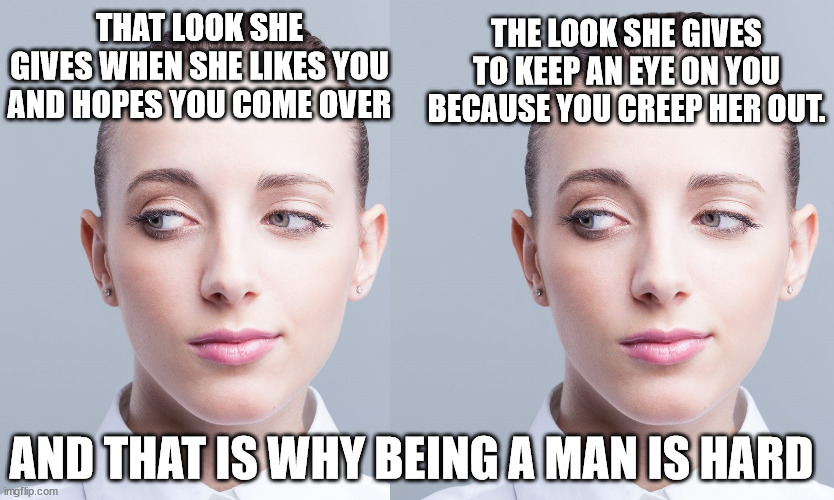 flirting | THE LOOK SHE GIVES TO KEEP AN EYE ON YOU BECAUSE YOU CREEP HER OUT. THAT LOOK SHE GIVES WHEN SHE LIKES YOU AND HOPES YOU COME OVER; AND THAT IS WHY BEING A MAN IS HARD | image tagged in woman side eye | made w/ Imgflip meme maker