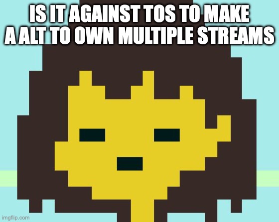 Frisk's face | IS IT AGAINST TOS TO MAKE A ALT TO OWN MULTIPLE STREAMS | image tagged in frisk's face | made w/ Imgflip meme maker