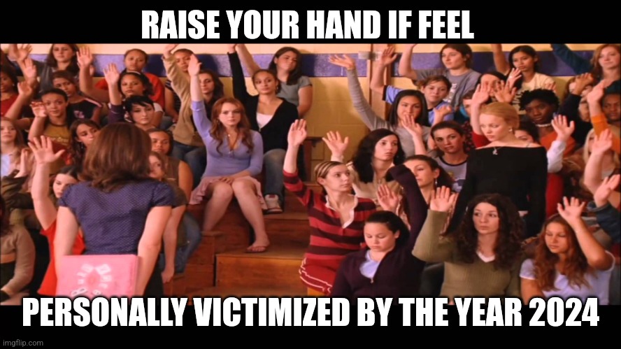 Victimized by 2024 | RAISE YOUR HAND IF FEEL; PERSONALLY VICTIMIZED BY THE YEAR 2024 | image tagged in raise hand mean girls | made w/ Imgflip meme maker