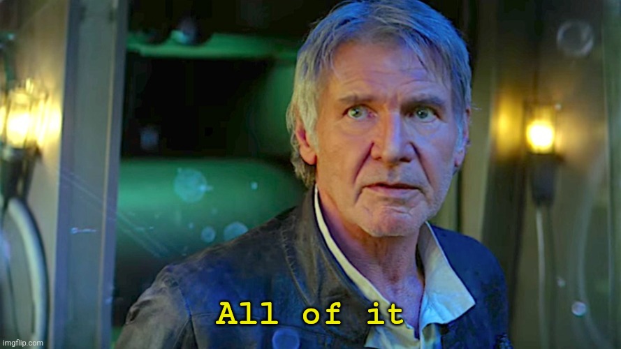 Han Solo - Its true, all of it | All of it | image tagged in han solo - its true all of it | made w/ Imgflip meme maker