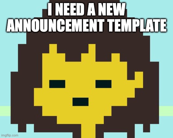 Frisk's face | I NEED A NEW ANNOUNCEMENT TEMPLATE | image tagged in frisk's face | made w/ Imgflip meme maker