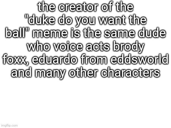 the creator of the "duke do you want the ball" meme is the same dude who voice acts brody foxx, eduardo from eddsworld and many other characters | made w/ Imgflip meme maker