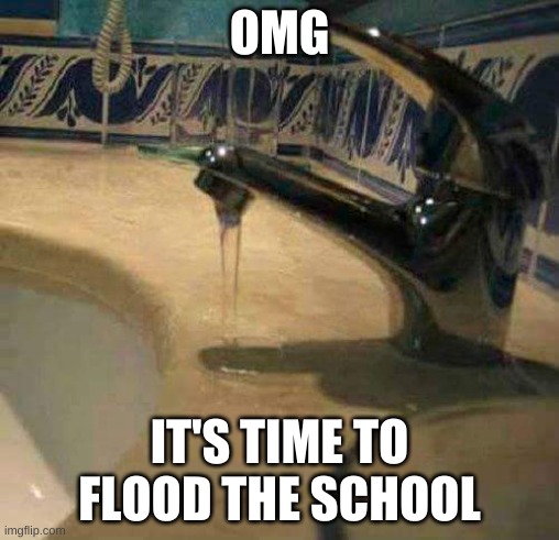 You had one job! | OMG; IT'S TIME TO FLOOD THE SCHOOL | image tagged in you had one job | made w/ Imgflip meme maker