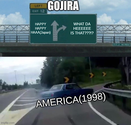 Why America??? | GOJIRA; HAPPY HAPPY HAAA(Japan); WHAT DA HEEEEEE IS THAT???!? AMERICA(1998) | image tagged in memes,left exit 12 off ramp | made w/ Imgflip meme maker