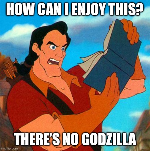 No Godzilla? | HOW CAN I ENJOY THIS? THERE’S NO GODZILLA | image tagged in gaston reads,godzilla | made w/ Imgflip meme maker