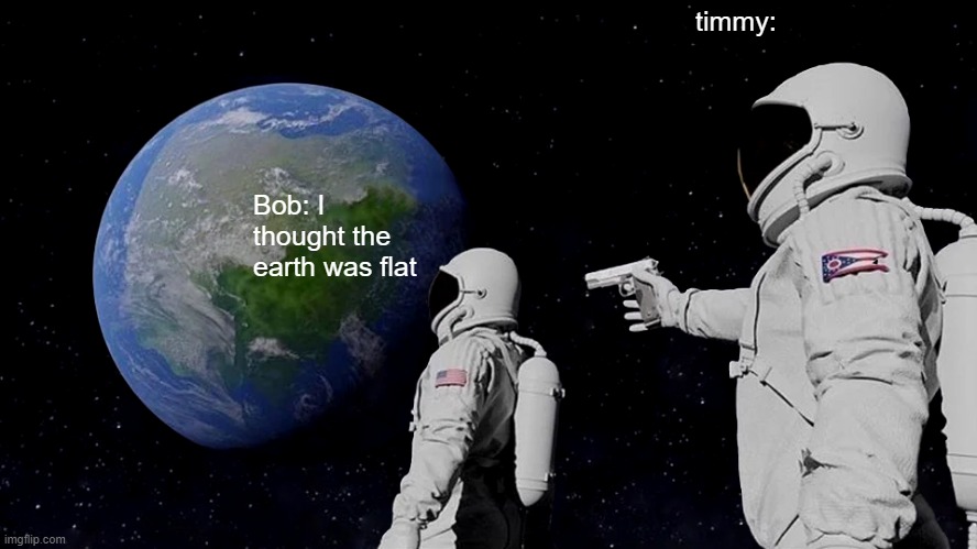 Always Has Been Meme | timmy:; Bob: I thought the earth was flat | image tagged in memes,always has been | made w/ Imgflip meme maker