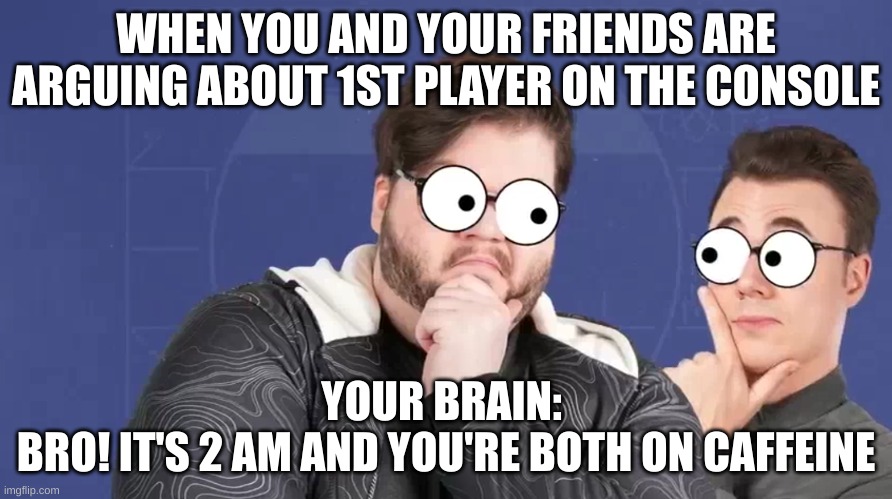 We all have been there | WHEN YOU AND YOUR FRIENDS ARE ARGUING ABOUT 1ST PLAYER ON THE CONSOLE; YOUR BRAIN: 
BRO! IT'S 2 AM AND YOU'RE BOTH ON CAFFEINE | image tagged in cutememesandstuff | made w/ Imgflip meme maker